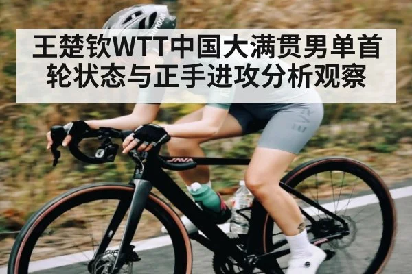 王楚钦WTT中国大满贯男单首轮状态与正手进攻分析观察