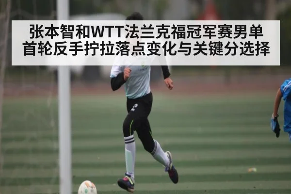 张本智和WTT法兰克福冠军赛男单首轮反手拧拉落点变化与关键分选择 | kaiyun