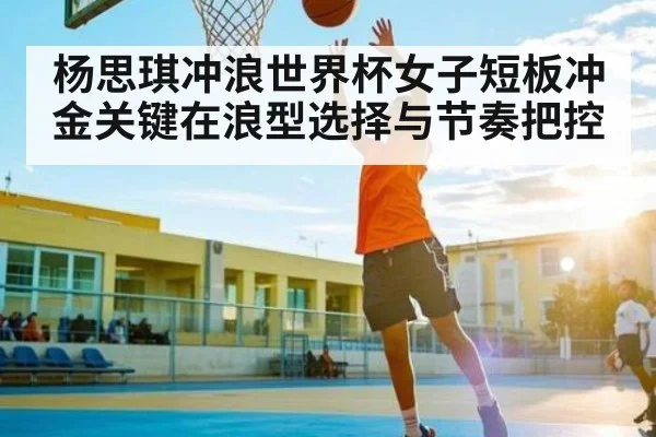 杨思琪冲浪世界杯女子短板冲金关键在浪型选择与节奏把控 | kaiyun